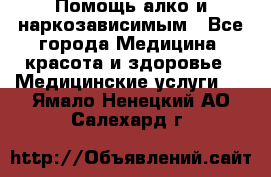 Помощь алко и наркозависимым - Все города Медицина, красота и здоровье » Медицинские услуги   . Ямало-Ненецкий АО,Салехард г.